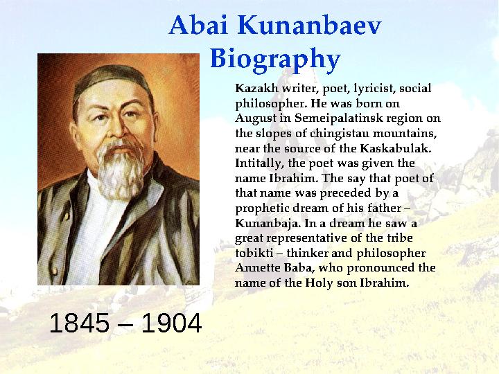 1845 – 1904 Abai Kunanbaev Biography Kazakh writer, poet, lyricist, social philosopher. He was born on August in