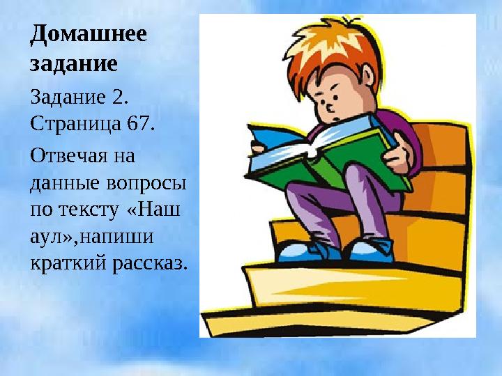 Домашнее задание Задание 2. Страница 67. Отвечая на данные вопросы по тексту «Наш аул»,напиши краткий рассказ.