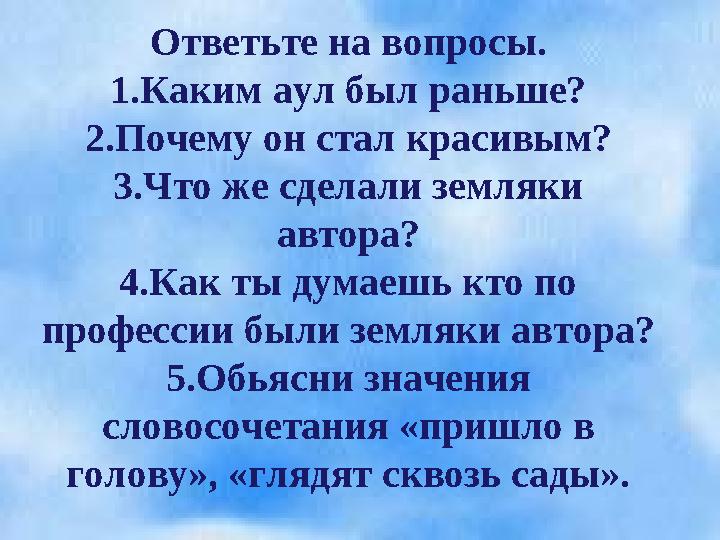 Ответьте на вопросы. 1.Каким аул был раньше? 2.Почему он стал красивым? 3.Что же сделали земляки автора? 4.Как ты думаешь кто п