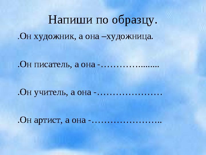 Напиши по образцу. . Он художник, а она –художница. .Он писатель, а она -…………......... .Он учитель, а она -………………… .Он артист, а