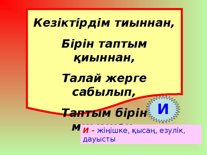 Кезіктірдім тиыннан, Бірін таптым қиыннан, Талай жерге сабылып, Таптым бірін миымнан. И И – жіңішке, қысаң, езулік, дауысты