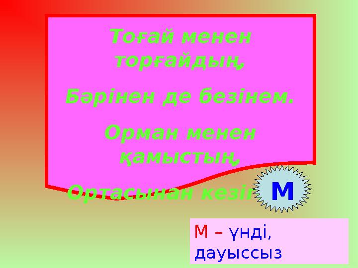 Тоғай менен торғайдың, Бәрінен де безінем. Орман менен қамыстың, Ортасынан кезігем. М М – үнді, дауыссыз