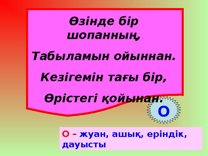 Өзінде бір шопанның, Табыламын ойыннан. Кезігемін тағы бір, Өрістегі қойынан. О О – жуан, ашық, еріндік, дауысты