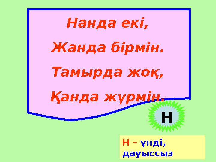 Нанда екі, Жанда бірмін. Тамырда жоқ, Қанда жүрмін. Н Н – үнді, дауыссыз