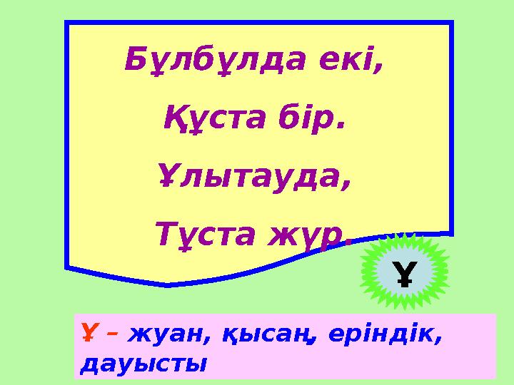 Бұлбұлда екі, Құста бір. Ұлытауда, Тұста жүр. Ұ Ұ – жуан, қысаң, еріндік, дауысты