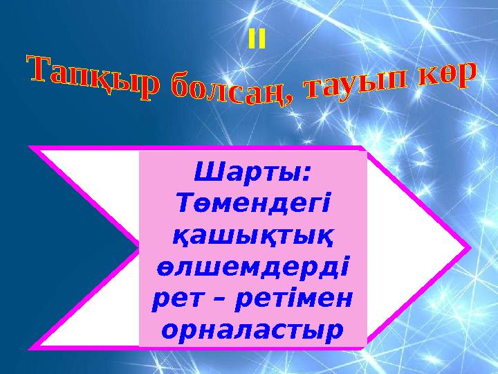 Шарты: Төмендегі қашықтық өлшемдерді рет – ретімен орналастыр II