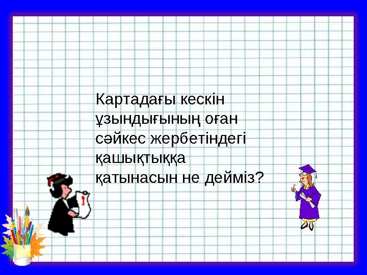 Картадағы кескін ұзындығының оған сәйкес жербетіндегі қашықтыққа қатынасын не дейміз?