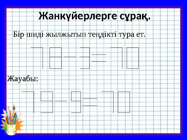 Жанкүйерлерге сұрақ. Бір шиді жылжытып теңдікті тура ет. Жауабы:Жауабы: