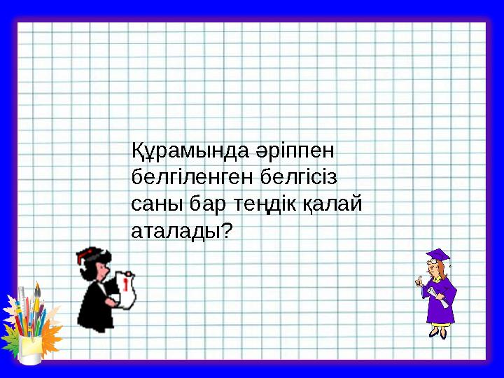 Құрамында әріппен белгіленген белгісіз саны бар теңдік қалай аталады?