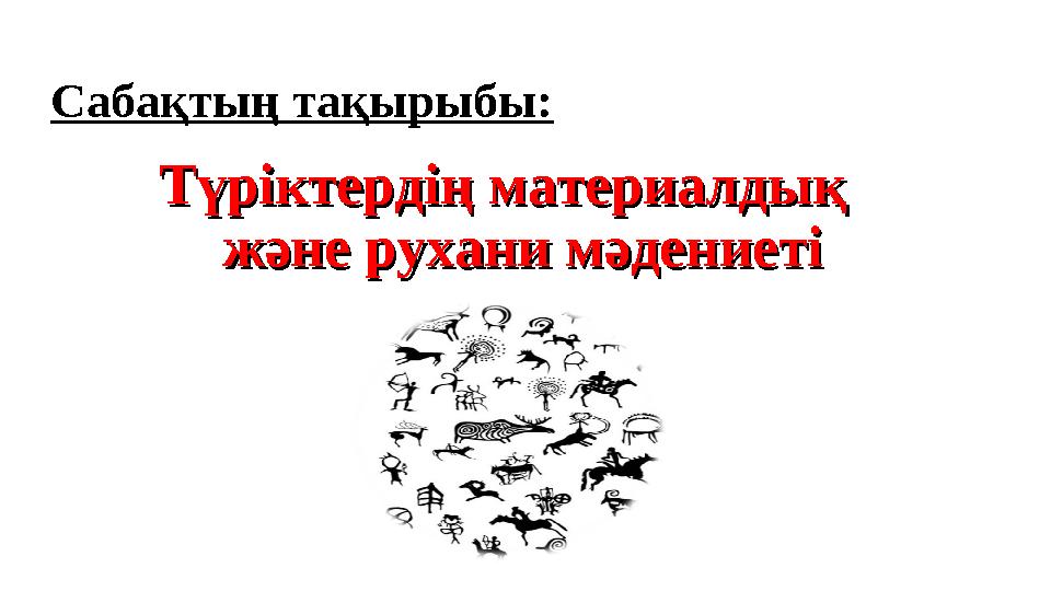 Сабақтың тақырыбы: Түріктердің материалдық Түріктердің материалдық және рухани мәдениеті және рухани мәдениеті