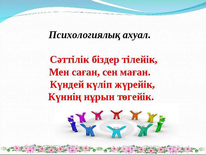 Психологиялық ахуал. Сәттілік біздер тілейік, Мен саған, сен маған. Күндей күліп жүрейік, Күннің нұрын төгейік.