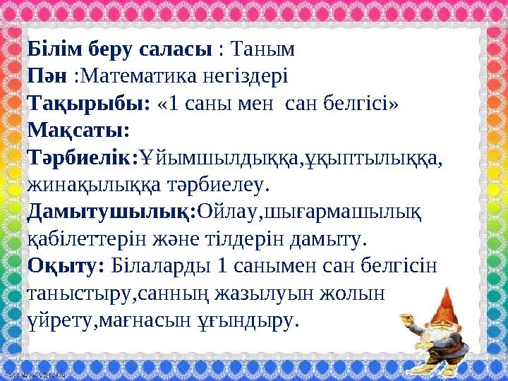 Білім беру саласы : Таным Пән :Математика негіздері Тақырыбы: «1 саны мен сан белгісі» Мақсаты: Тәрбиелік: Ұйымшылдыққа,ұқы