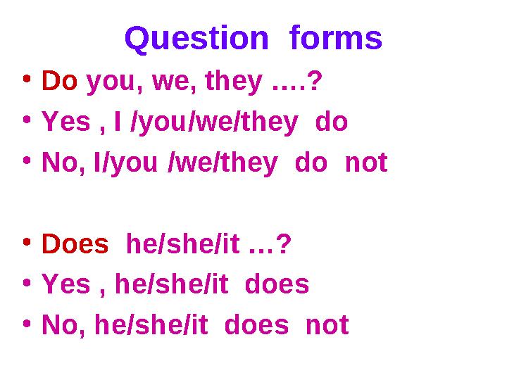 Question forms • Do you, we, they ….? • Yes , I /you/we/they do • No, I/you /we/they do not • Does he/she/it …? • Yes