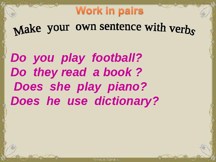 Do you play football? Do they read a book ? Does she play piano? Does he use dictionary?