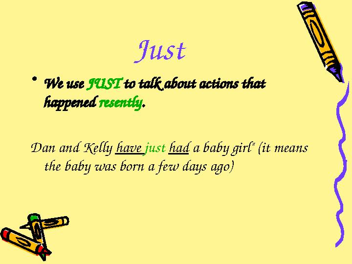 Just • We use JUST to talk about actions that happened resently . Dan and Kelly have just had a baby girl" (it mean