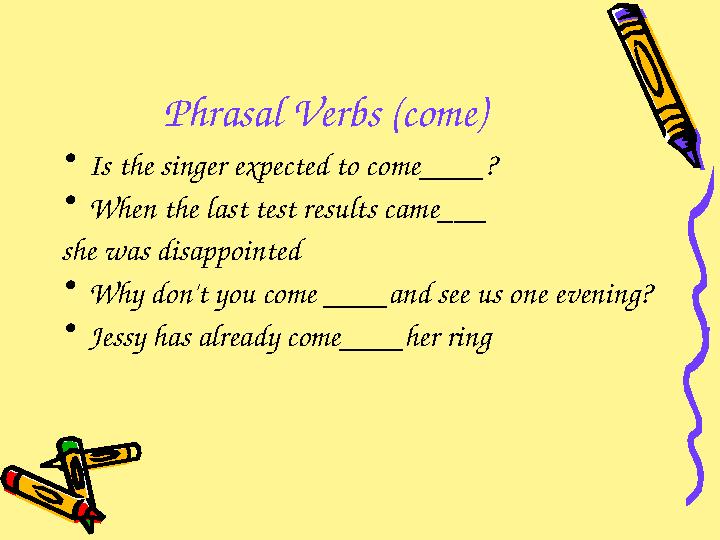 Phrasal Verbs (come) • Is the singer expected to come ____? • When the last test results cam e___ she was disappointed • Why d