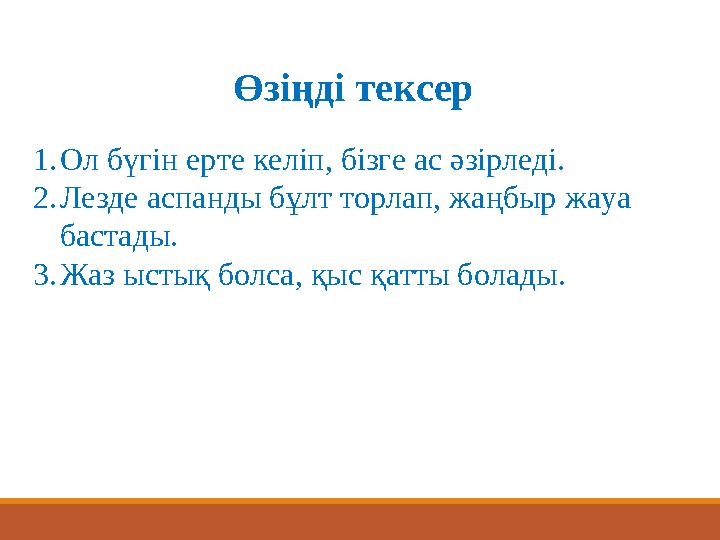 Өзіңді тексер 1. Ол бүгін ерте келіп, бізге ас әзірледі. 2. Лезде аспанды бұлт торлап, жаңбыр жауа бастады. 3. Жаз ыстық болса,