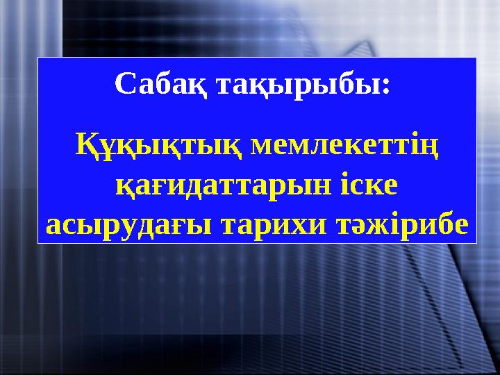 Сабақ тақырыбы : Құқықтық мемлекеттің қағидаттарын іске асырудағы тарихи тәжірибе