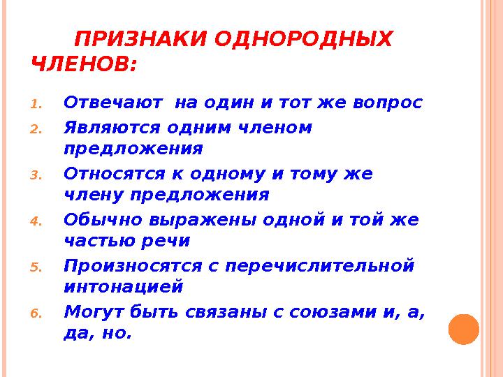 ПРИЗНАКИ ОДНОРОДНЫХ ЧЛЕНОВ: 1. Отвечают на один и тот же вопрос 2. Являются одним членом предложения 3. Относятся к