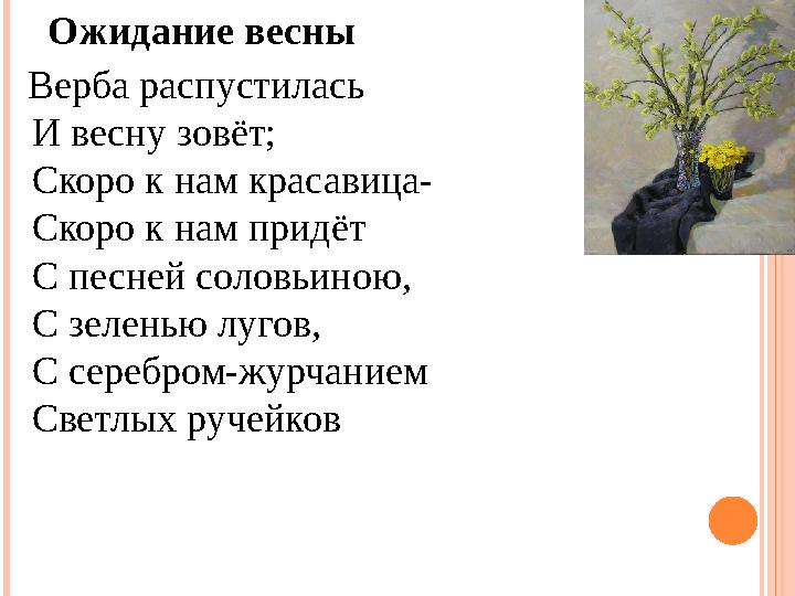 Ожидание весны Верба распустилась И весну зовёт; Скоро к нам красавица- Скоро к нам придёт С песней соловьиною, С зелень