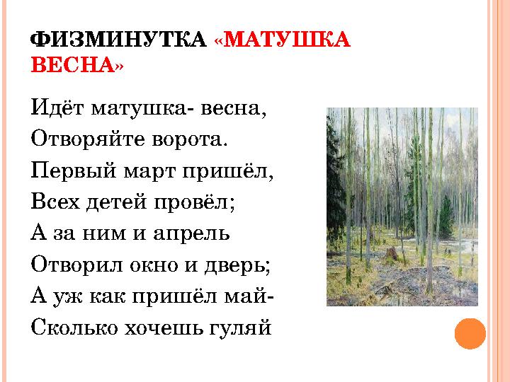 ФИЗМИНУТКА «МАТУШКА ВЕСНА» Идёт матушка- весна, Отворяйте ворота. Первый март пришёл, Всех детей провёл; А за ним и апрель Отв