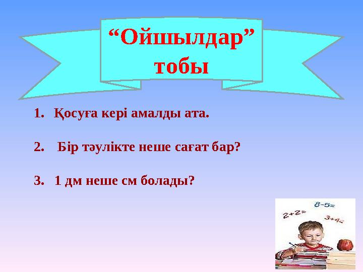 “ Ойшылдар” тобы 1. Қосуға кері амалды ата. 2. Бір тәулікте неше сағат бар? 3 . 1 дм неше см болады?