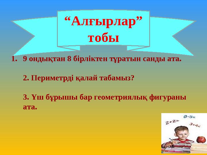 “ Алғырлар” тобы 1. 9 ондықтан 8 бірліктен тұратын санды ата. 2. Периметрді қалай табамыз? 3. Үш бұрышы бар геометриялық фигур