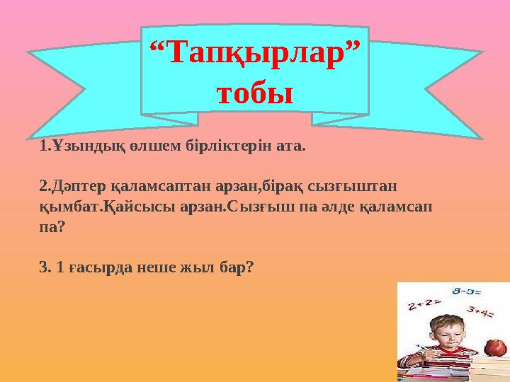 “ Тапқырлар” тобы 1.Ұзындық өлшем бірліктерін ата. 2.Дәптер қаламсаптан арзан,бірақ сызғыштан қымбат.Қайсысы арзан.Сызғыш па ә