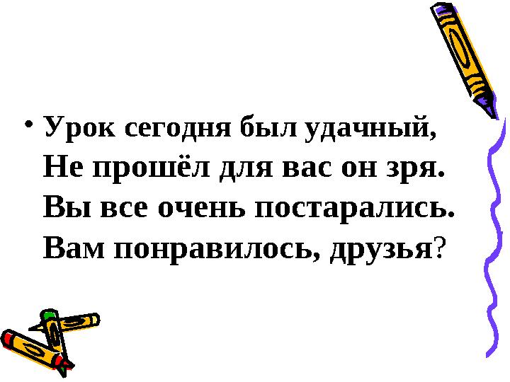 • Урок сегодня был удачный, Не прошёл для вас он зря. Вы все очень постарались. Вам понравилось, друзья ?