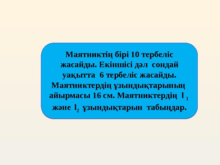 Маятниктің бірі 10 тербеліс жасайды. Екіншісі дәл сондай уақытта 6 тербеліс жасайды. Маятниктердің ұзындықтарының айырмас