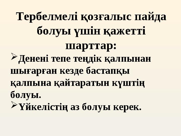 Тербелмелі қозғалыс пайда болуы үшін қажетті шарттар:  Денені тепе теңдік қалпынан шығарған кезде бастапқы қалпына қайтарат