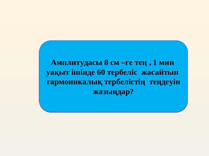 Амплитудасы 8 см –ге тең , 1 мин уақыт ішінде 60 тербеліс жасайтын гармоникалық тербелістің теңдеуін жазыңдар?Амплитудасы