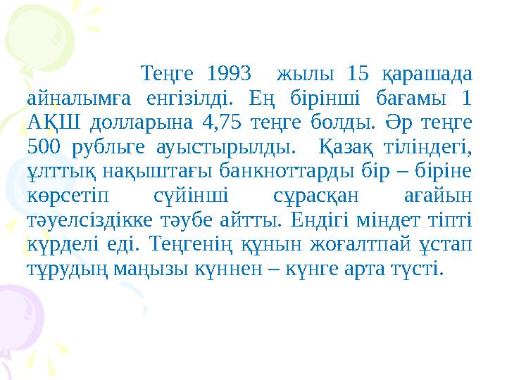 Теңге 1993 жылы 15 қарашада айналымға енгізілді. Ең бірінші бағамы 1 АҚШ долларына 4,75 теңге