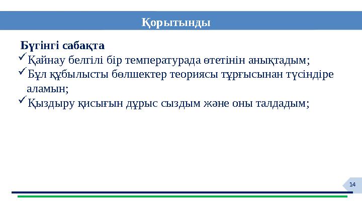 14 Бүгінгі сабақта  Қайнау белгілі бір температурада өтетінін анықтадым ;  Бұл құбылысты бөлшектер теориясы тұрғысынан түсінд