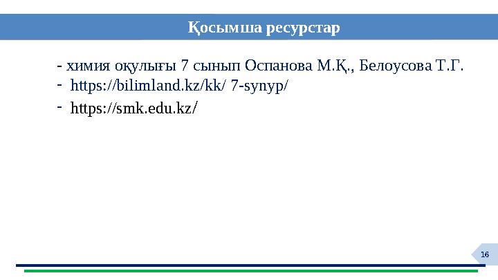 16Қосымша р есурстар - химия оқулығы 7 сынып Оспанова М.Қ., Белоусова Т.Г. - https://bilimland.kz/kk/ 7-synyp/ - https: