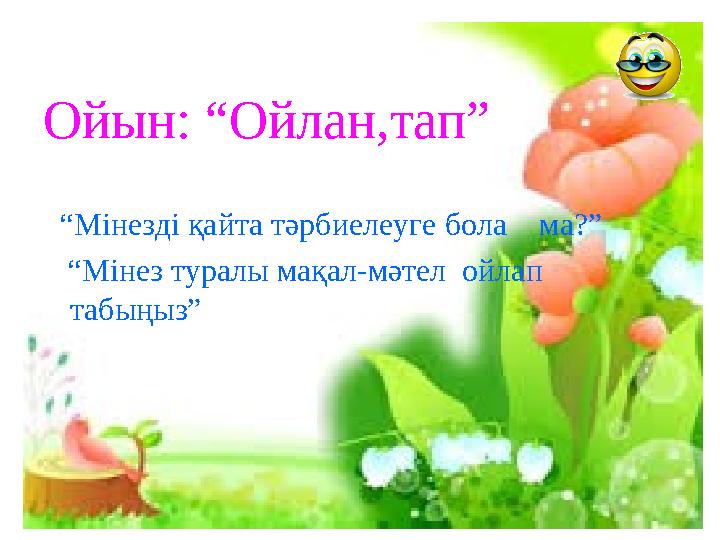 Ойын: “Ойлан,тап” “ Мінезді қайта тәрбиелеуге бола ма?” “ Мінез туралы мақал-мәтел ойлап табыңыз”