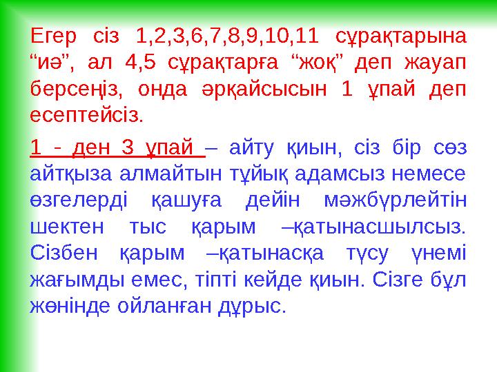 Егер сіз 1,2,3,6,7,8,9,10,11 сұрақтарына “иә”, ал 4,5 сұрақтарға “жоқ” деп жауап берсеңіз, онда әрқайсысын 1 ұпай