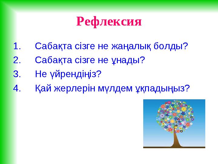 Рефлексия 1. Сабақта сізге не жаңалық болды? 2. Сабақта сізге не ұнады? 3. Не үйрендіңіз? 4. Қай жерлерін мүлдем ұқпадыңыз?