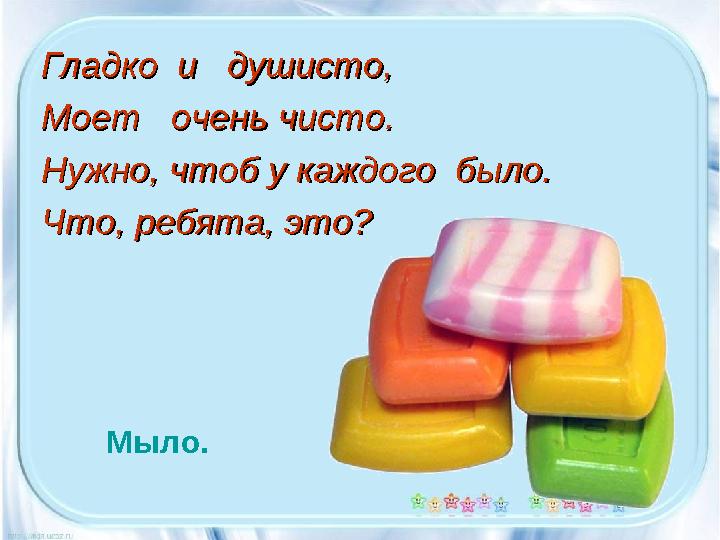 Гладко и душисто, Гладко и душисто, Моет очень чисто.Моет очень чисто. Нужно, чтоб у каждого было.Нужно, чтоб у кажд