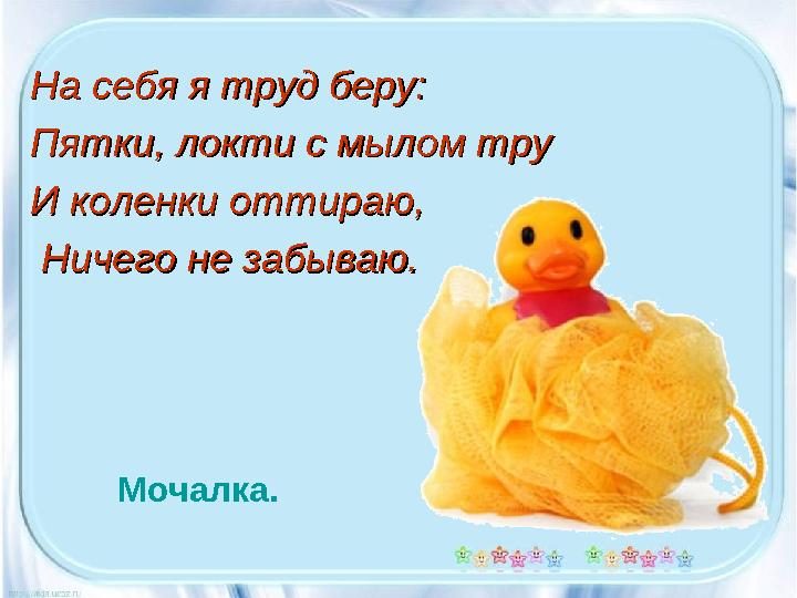 На себя я труд беру:На себя я труд беру: Пятки, локти с мылом труПятки, локти с мылом тру И коленки оттираю,И коленки оттираю,