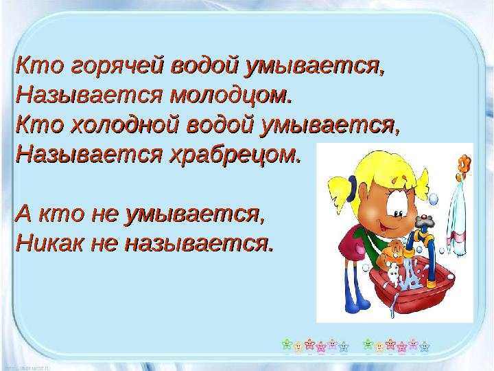 Кто горячей водой умывается,Кто горячей водой умывается, Называется молодцом.Называется молодцом. Кто холодной водой умывается,К