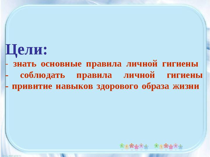 Цели: - знать основные правила личной гигиены - соблюдать правила личной гигиены - привитие навыков здорового об