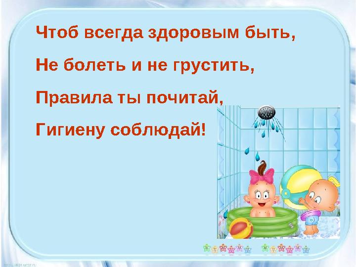 Чтоб всегда здоровым быть, Не болеть и не грустить, Правила ты почитай, Гигиену соблюдай!