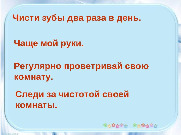 Чисти зубы два раза в день. Чаще мой руки. Регулярно проветривай свою комнату. Следи за чистотой своей комнаты.