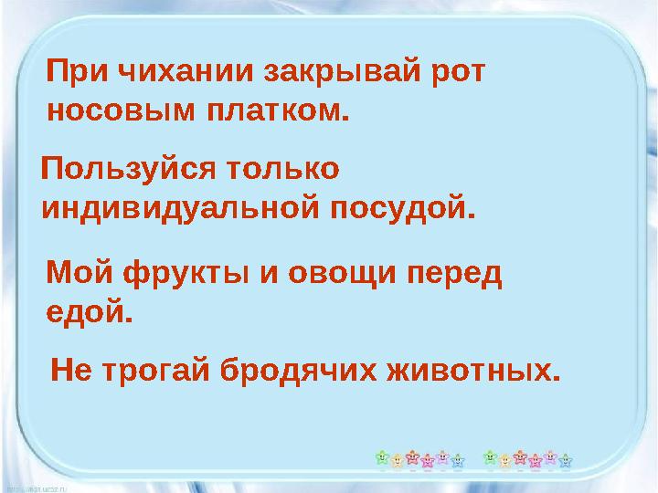 При чихании закрывай рот носовым платком. Пользуйся только индивидуальной посудой. Мой фрукты и овощи перед едой. Не трогай б