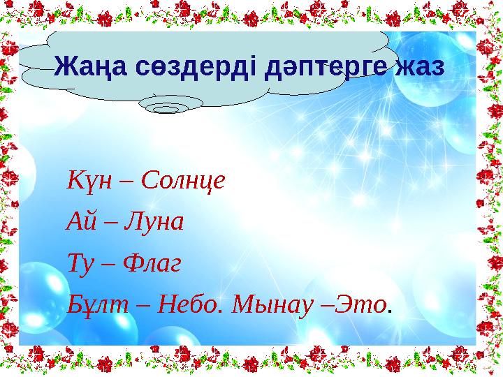 Жаңа сөздерді дәптерге жаз Күн – Солнце Ай – Луна Ту – Флаг Бұлт – Небо. Мынау –Это .