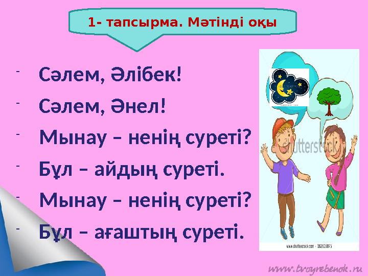 1- тапсырма. Мәтінді оқы - Сәлем, Әлібек! - Сәлем, Әнел! - Мынау – ненің суреті? - Бұл – айдың суреті. -