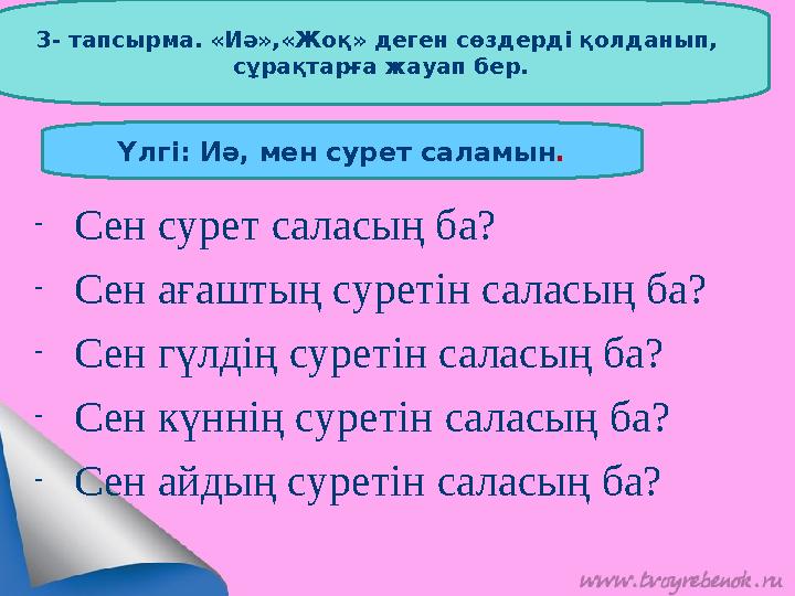 3- тапсырма. «Иә»,«Жоқ» деген сөздерді қолданып, сұрақтарға жауап бер. - Сен сурет саласың ба? - Сен ағ