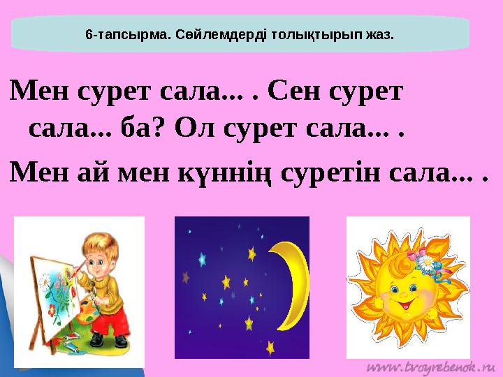 6-тапсырма. Сөйлемдерді толықтырып жаз. Мен сурет сала... . Сен сурет сала... ба? Ол сурет сала... . Мен ай мен күннің суретін