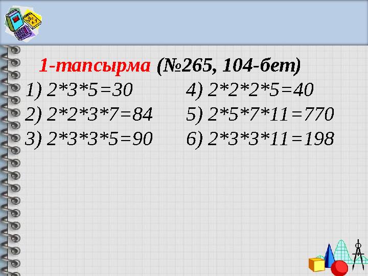 1-тапсырма (№265, 104-бет) 1) 2*3*5 =3 0 4) 2*2*2*5=40 2) 2*2*3*7=84 5) 2*5*7*11=770 3) 2*3*3*5=90 6) 2*3*3*11=198